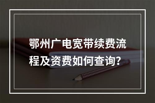 鄂州广电宽带续费流程及资费如何查询？