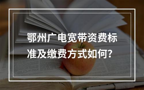 鄂州广电宽带资费标准及缴费方式如何？