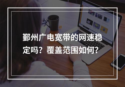 鄞州广电宽带的网速稳定吗？覆盖范围如何？