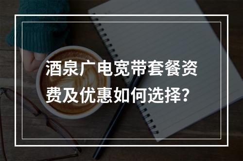 酒泉广电宽带套餐资费及优惠如何选择？