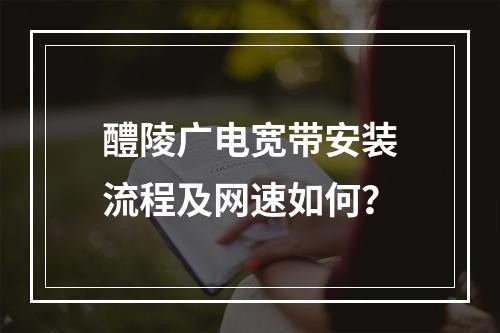 醴陵广电宽带安装流程及网速如何？