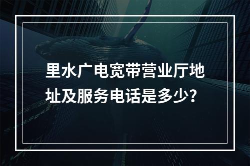 里水广电宽带营业厅地址及服务电话是多少？