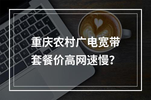 重庆农村广电宽带套餐价高网速慢？