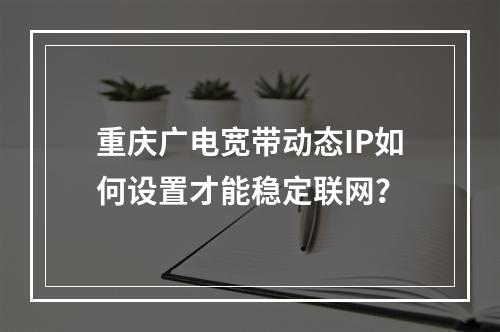 重庆广电宽带动态IP如何设置才能稳定联网？