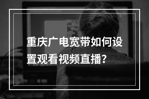 重庆广电宽带如何设置观看视频直播？