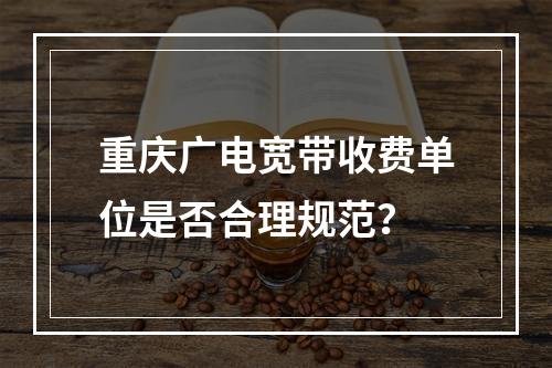 重庆广电宽带收费单位是否合理规范？
