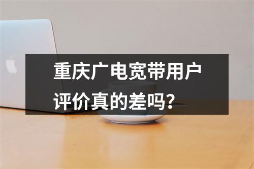重庆广电宽带用户评价真的差吗？