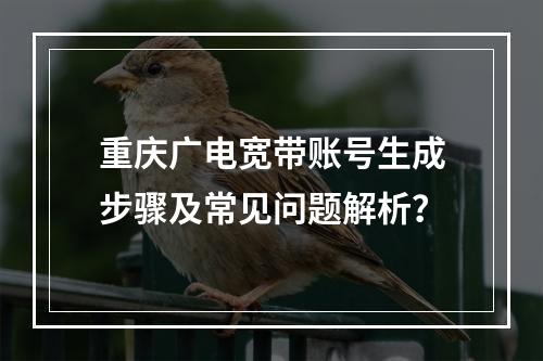 重庆广电宽带账号生成步骤及常见问题解析？