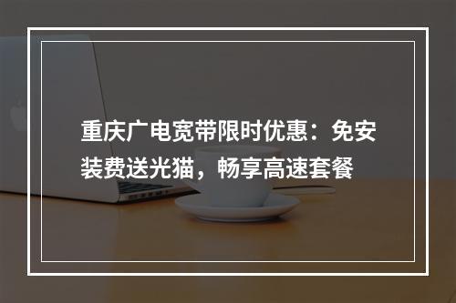 重庆广电宽带限时优惠：免安装费送光猫，畅享高速套餐