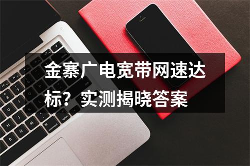 金寨广电宽带网速达标？实测揭晓答案