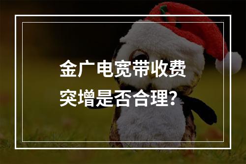 金广电宽带收费突增是否合理？