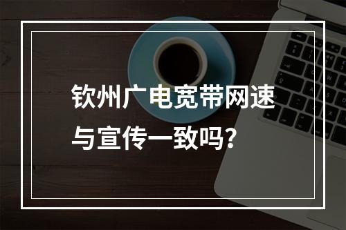 钦州广电宽带网速与宣传一致吗？