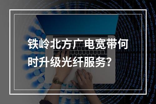 铁岭北方广电宽带何时升级光纤服务？