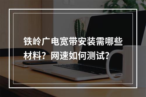 铁岭广电宽带安装需哪些材料？网速如何测试？