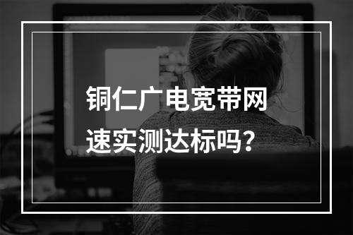 铜仁广电宽带网速实测达标吗？