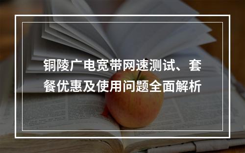 铜陵广电宽带网速测试、套餐优惠及使用问题全面解析