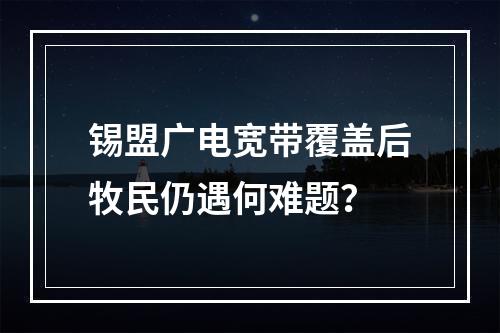 锡盟广电宽带覆盖后牧民仍遇何难题？