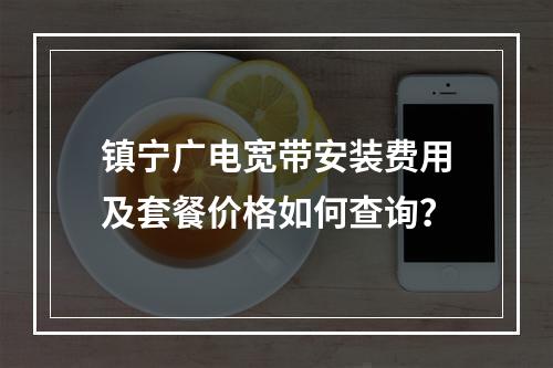 镇宁广电宽带安装费用及套餐价格如何查询？