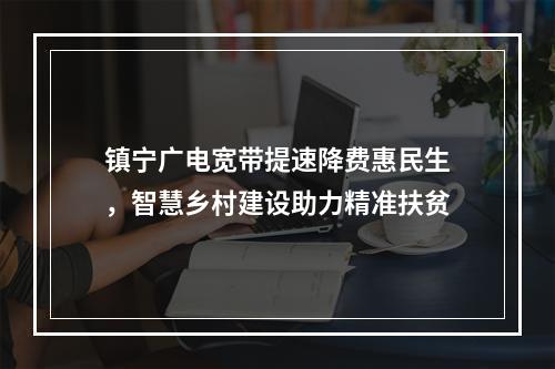 镇宁广电宽带提速降费惠民生，智慧乡村建设助力精准扶贫