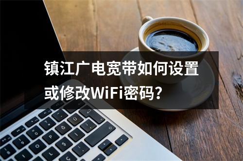 镇江广电宽带如何设置或修改WiFi密码？