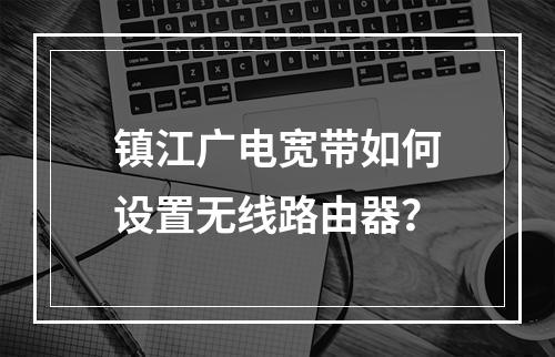 镇江广电宽带如何设置无线路由器？