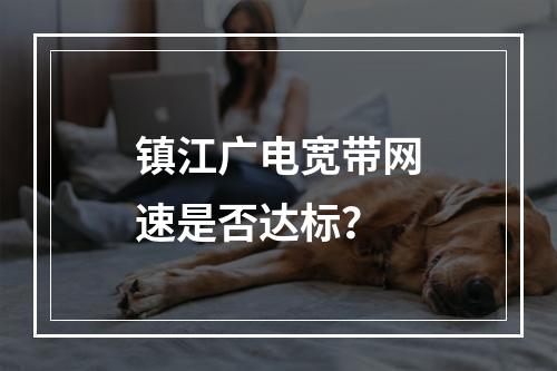 镇江广电宽带网速是否达标？