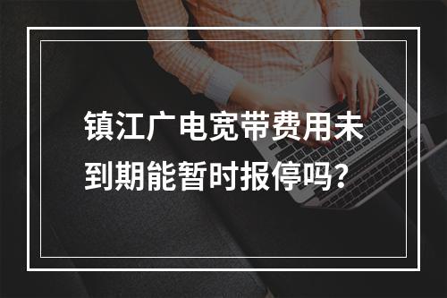 镇江广电宽带费用未到期能暂时报停吗？