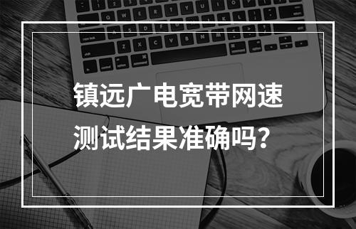 镇远广电宽带网速测试结果准确吗？