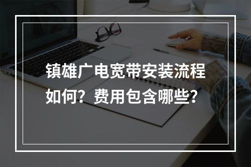 镇雄广电宽带安装流程如何？费用包含哪些？
