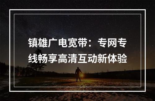 镇雄广电宽带：专网专线畅享高清互动新体验