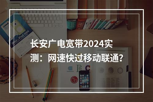 长安广电宽带2024实测：网速快过移动联通？