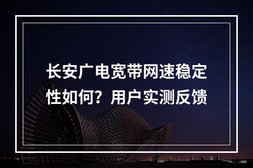 长安广电宽带网速稳定性如何？用户实测反馈
