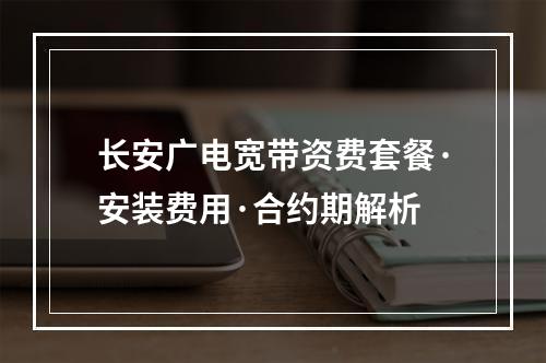 长安广电宽带资费套餐·安装费用·合约期解析