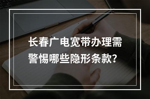长春广电宽带办理需警惕哪些隐形条款？