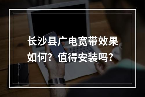 长沙县广电宽带效果如何？值得安装吗？