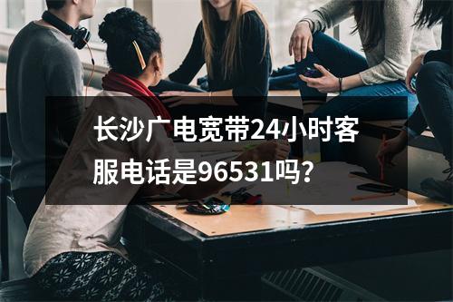 长沙广电宽带24小时客服电话是96531吗？