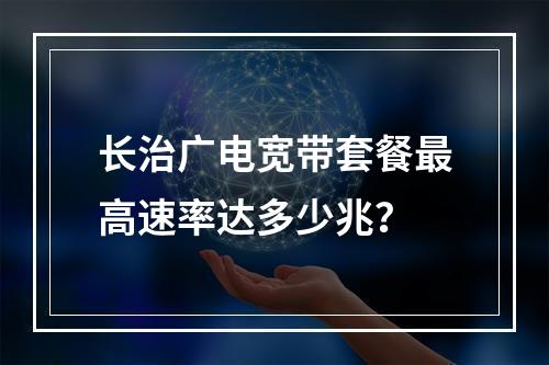 长治广电宽带套餐最高速率达多少兆？