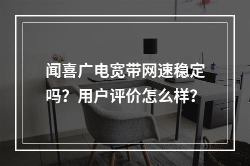 闻喜广电宽带网速稳定吗？用户评价怎么样？