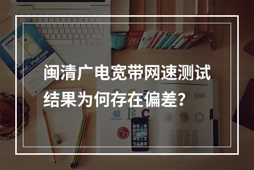 闽清广电宽带网速测试结果为何存在偏差？