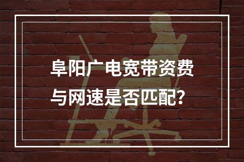 阜阳广电宽带资费与网速是否匹配？