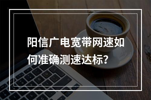 阳信广电宽带网速如何准确测速达标？