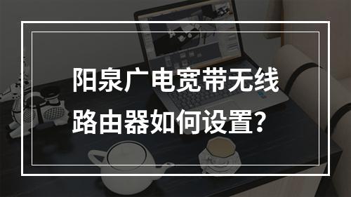 阳泉广电宽带无线路由器如何设置？