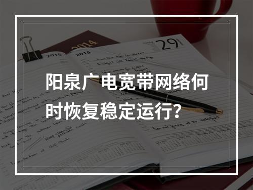 阳泉广电宽带网络何时恢复稳定运行？