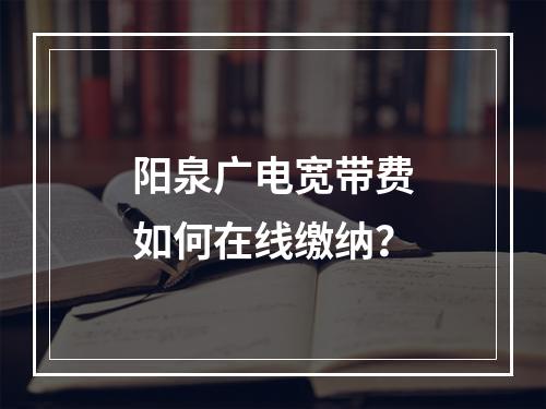 阳泉广电宽带费如何在线缴纳？