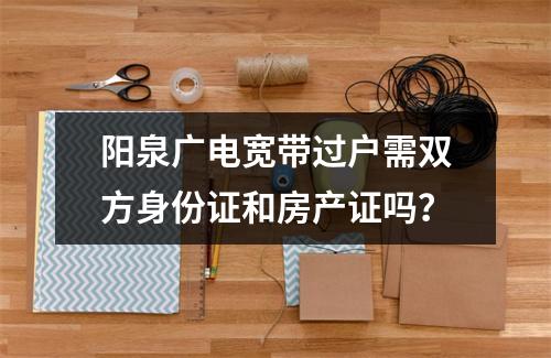 阳泉广电宽带过户需双方身份证和房产证吗？