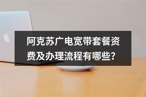 阿克苏广电宽带套餐资费及办理流程有哪些？