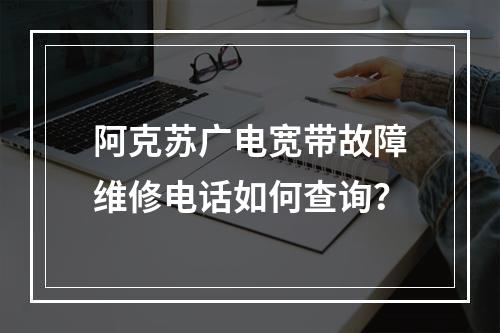 阿克苏广电宽带故障维修电话如何查询？