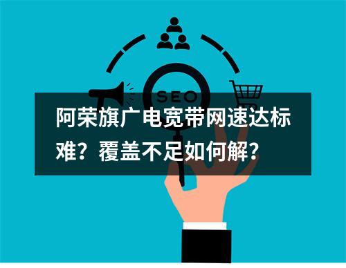阿荣旗广电宽带网速达标难？覆盖不足如何解？