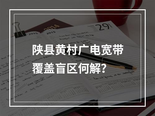 陕县黄村广电宽带覆盖盲区何解？