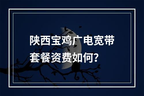 陕西宝鸡广电宽带套餐资费如何？
